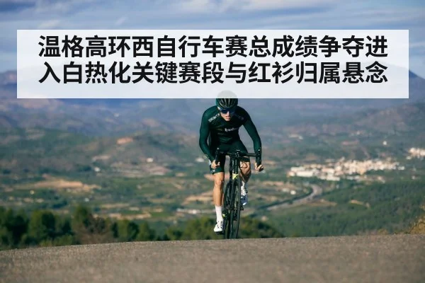 温格高环西自行车赛总成绩争夺进入白热化关键赛段与红衫归属悬念